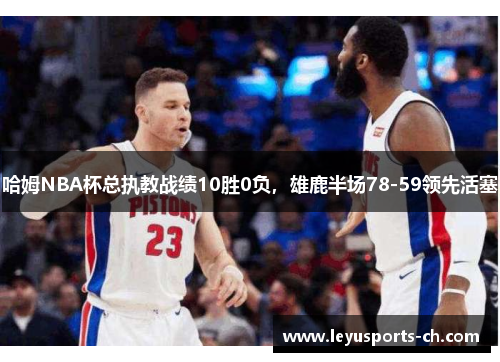 哈姆NBA杯总执教战绩10胜0负，雄鹿半场78-59领先活塞